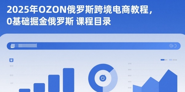 2025年OZON俄罗斯跨境电商教程，0基础掘金俄罗斯-路子网