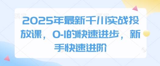 2025年最新千川实战投放课，0-1的快速进步，新手快速进阶-路子网