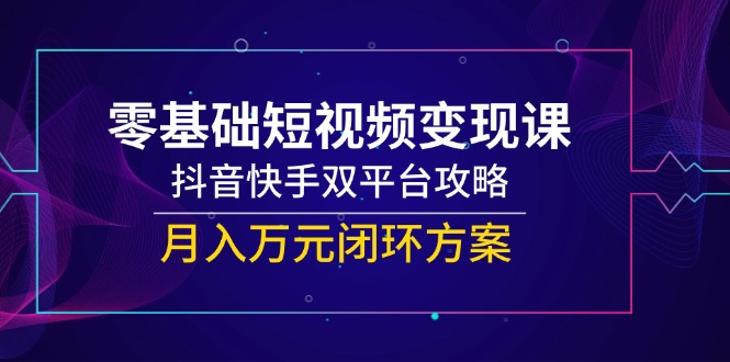 零基础短视频变现课，抖音快手双平台攻略，月入万元闭环方案-路子网