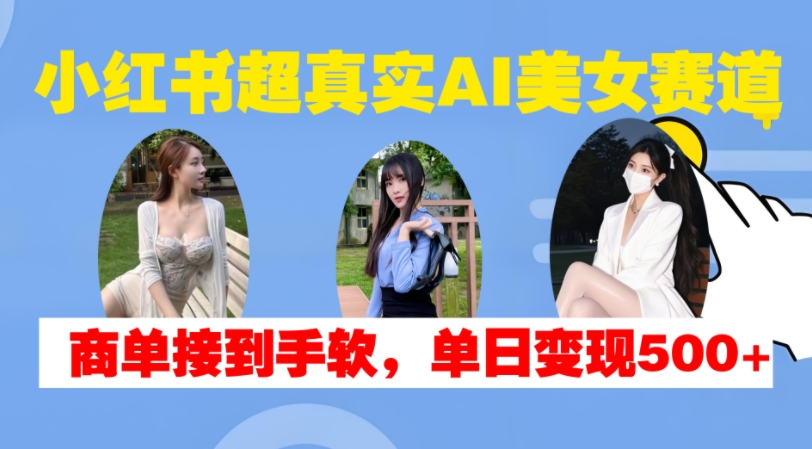 小红书超真实AI美女赛道，商单拿到手软，单日变现500+-路子网