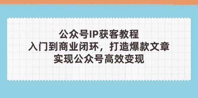 公众号IP获客教程(第3期)，从入门到商业闭环，打造爆款文章，实现公众号高效变现-路子网