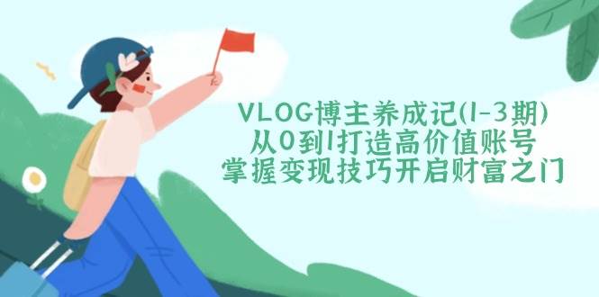 VLOG博主养成记(1-3期)从0到1打造高价值账号，掌握变现技巧开启财富之门-路子网