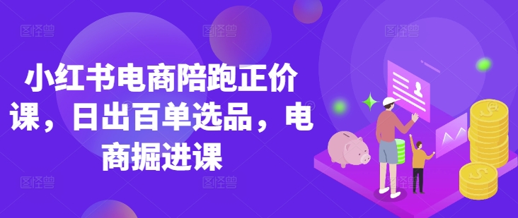 小红书电商陪跑正价课，小红书官方认证电商讲师教学，日出百单选品，电商掘进课-路子网