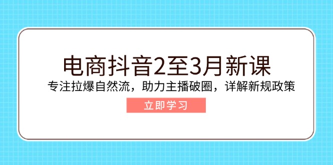 电商抖音2至3月新课：专注拉爆自然流，助力主播破圈，详解新规政策-路子网