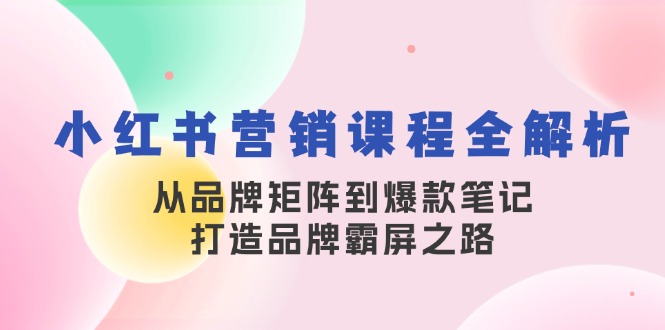 小红书营销课程全解析，从品牌矩阵到爆款笔记，打造品牌霸屏之路-路子网