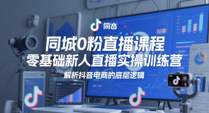 同城0粉直播课程，零基础新人直播实操训练营，解析抖音电商的底层逻辑-路子网