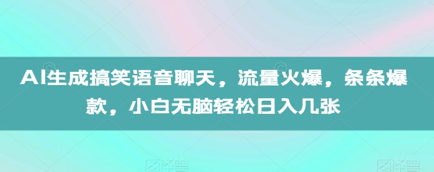 AI生成搞笑语音聊天，流量火爆，条条爆款，小白无脑轻松日入几张【揭秘】-路子网