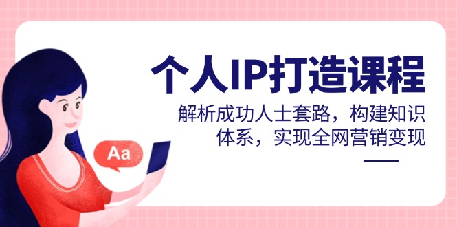 个人IP打造课程，解析成功人士套路，构建知识体系，实现全网营销变现-路子网