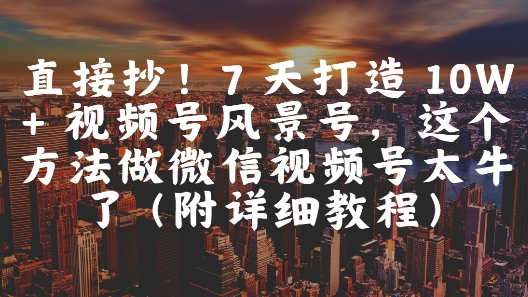 直接抄！7 天打造 10W + 视频号风景号，这个方法做微信视频号太牛了(附详细教程)-路子网