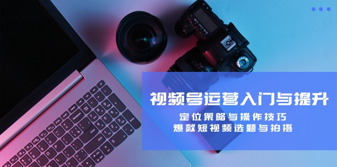 视频号运营入门与提升：定位策略与操作技巧，爆款短视频选题与拍摄-路子网