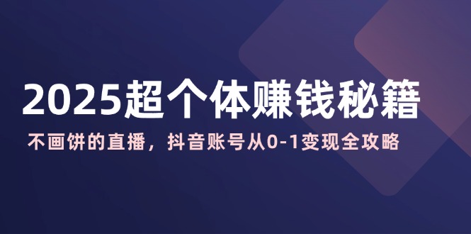 2025超个体赚钱秘籍：不画饼的直播，抖音账号从0-1变现全攻略-路子网