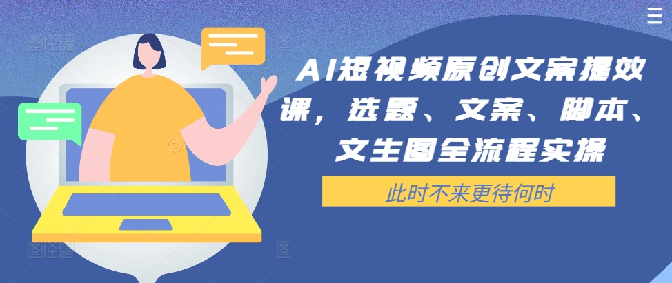 AI短视频原创文案提效课，选题、文案、脚本、文生图全流程实操-路子网