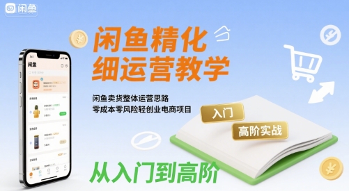 闲鱼精细化运营入门+高阶实战教学，闲鱼卖货整体运营思路，零成本零风险轻创业电商项目-路子网