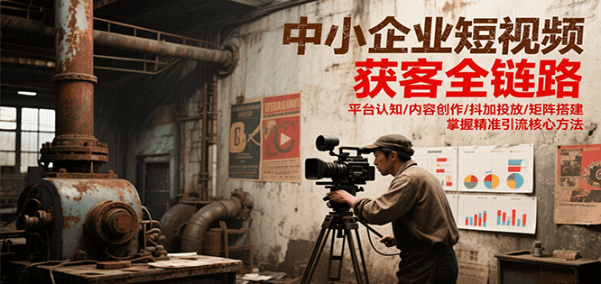 中小企业短视频获客全链路，平台认知/内容创作/抖加投放/矩阵搭建，精准引流核心方法-路子网