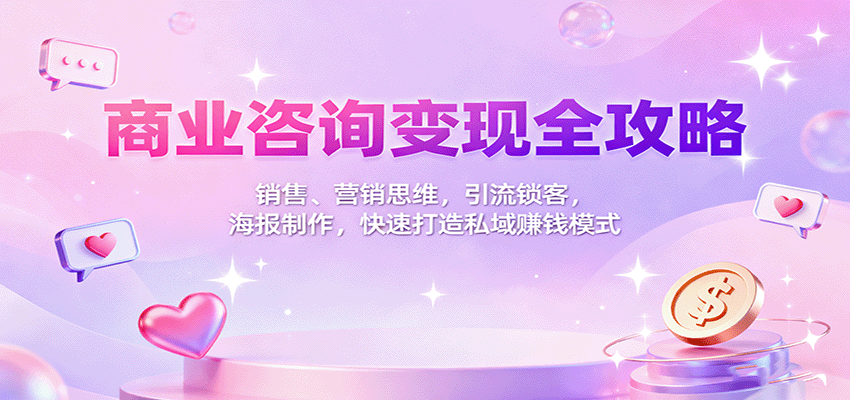 商业咨询变现全攻略：销售、营销思维，引流锁客，海报制作，快速打造私域赚钱模式-路子网