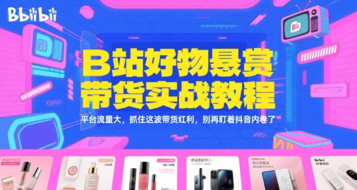 B站好物悬赏带货实战教程，平台流量大，抓住这波带货红利，别再盯着抖音内卷了-路子网