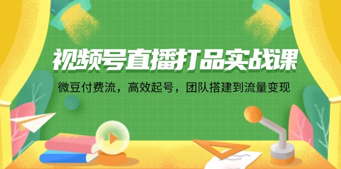 视频号直播打品实战课：微 豆 付 费 流，高效起号，团队搭建到流量变现-路子网