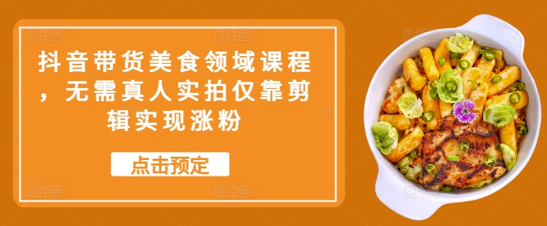 抖音带货美食领域课程，无需真人实拍仅靠剪辑实现涨粉-路子网