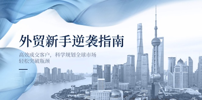 外贸新手逆袭指南：高效成交客户，科学规划全球市场，轻松突破瓶颈-路子网