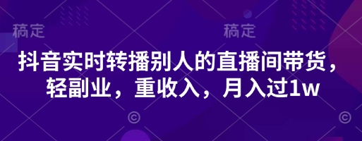 抖音实时转播别人的直播间带货，轻副业，重收入，月入过1w-路子网