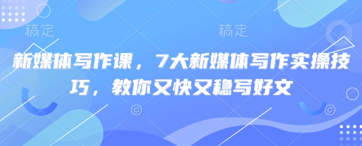 新媒体写作课，7大新媒体写作实操技巧，教你又快又稳写好文-路子网