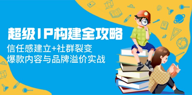 超级IP构建全攻略：信任感建立+社群裂变，爆款内容与品牌溢价实战-路子网