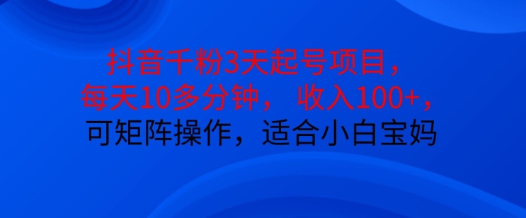 抖音干粉3天起号项目，每天10多分钟，收入100+，可矩阵操作，适合小白宝妈-路子网