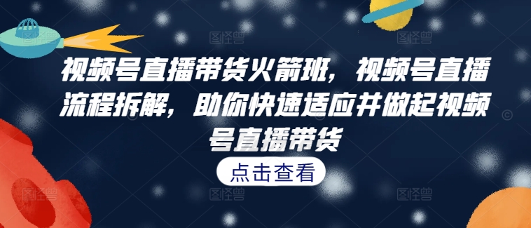 视频号直播带货火箭班，​视频号直播流程拆解，助你快速适应并做起视频号直播带货-路子网