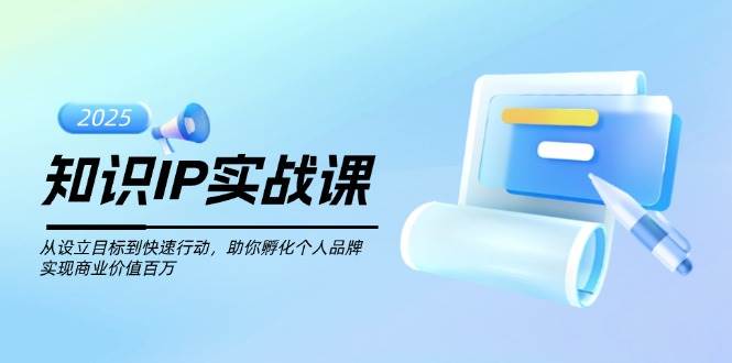 知识IP实战课，从设立目标到快速行动，助你孵化个人品牌，实现商业价值百万-路子网