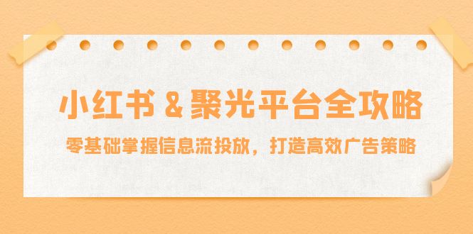 小红薯&聚光平台全攻略：零基础掌握信息流投放，打造高效广告策略-路子网
