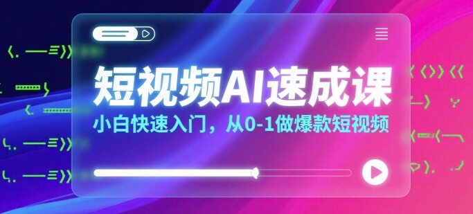 短视频AI速成课，小白快速入门，从0-1做爆款短视频-路子网
