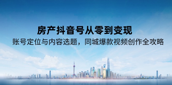 房产抖音号从零到变现，账号定位与内容选题，同城爆款视频创作全攻略-路子网