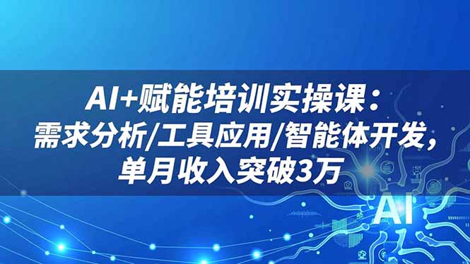 AI+赋能培训实操课：需求分析/工具应用/智能体开发，单月收入突破3万-路子网