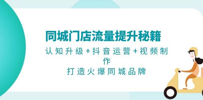 同城门店流量提升秘籍：认知升级+抖音运营+视频制作，打造火爆同城品牌-路子网