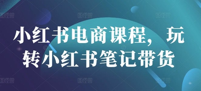 小红书电商课程，玩转小红书笔记带货-路子网
