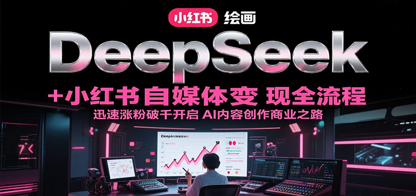 DeepSeek绘画+小红书自媒体变现全流程，迅速涨粉破千开启AI内容创作商业之路-路子网