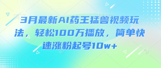 3月最新AI药王猛兽视频玩法，轻松100W播放，简单快速涨粉起号10w+-路子网