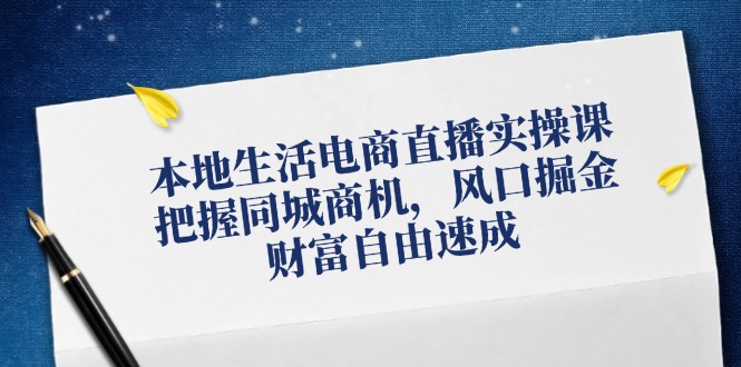 本地生活电商直播实操课，把握同城商机，风口掘金，财富自由速成-路子网