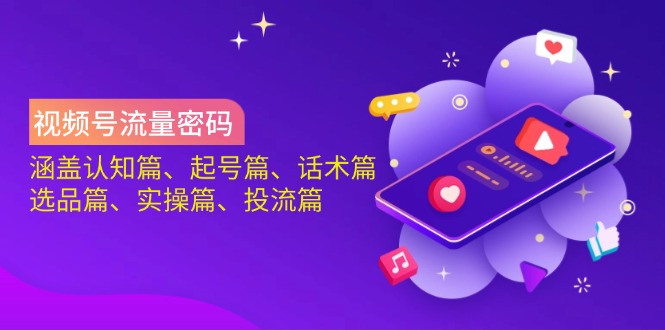 视频号流量密码：涵盖认知篇、起号篇、话术篇、选品篇、实操篇、投流篇-路子网
