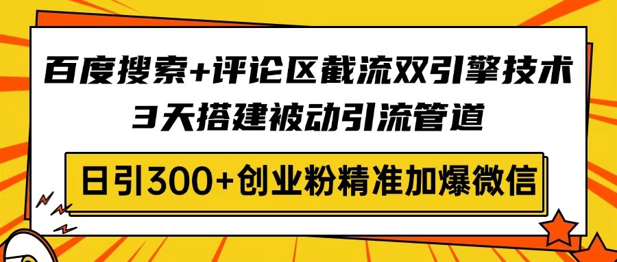 百度搜索+评论区截流双引擎技术，3天搭建被动引流管道，日引300+创业粉…-路子网