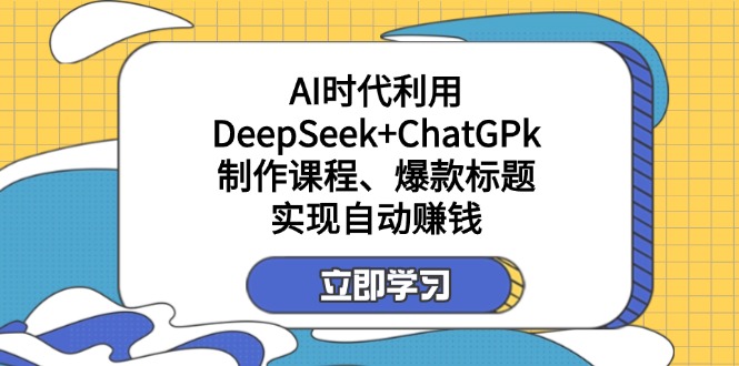 某付费文：AI时代利用DeepSeek+ChatGPk制作课程、爆款标题，实现自动赚钱-路子网