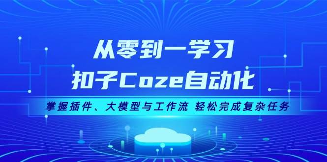 从零到一学习扣子Coze自动化，掌握插件、大模型与工作流 轻松完成复杂任务-路子网
