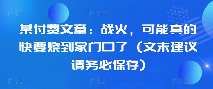 某付费文章：战火，可能真的快要烧到家门口了 (文末建议请务必保存)-路子网