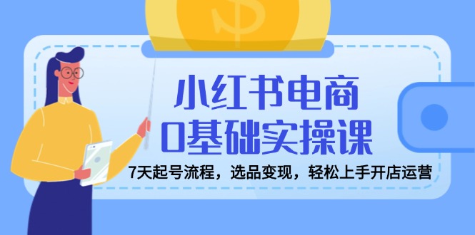 小红书电商0基础实操课，7天起号流程，选品变现，轻松上手开店运营-路子网