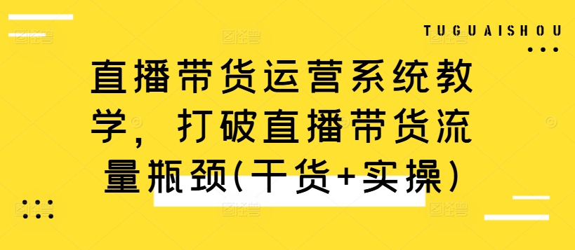 直播带货运营系统教学，打破直播带货流量瓶颈(干货+实操)-路子网