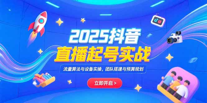 2025抖音直播起号实战，流量算法与设备实操，团队搭建与预算规划-路子网