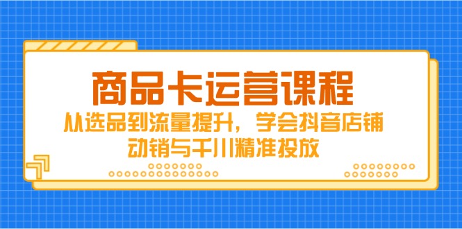 商品卡运营课程，从选品到流量提升，学会抖音店铺动销与千川精准投放-路子网