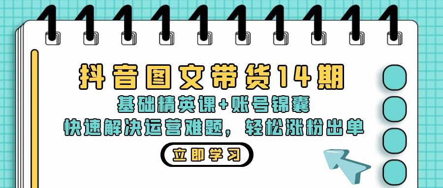 抖音 图文带货14期：基础精英课+账号锦囊，快速解决运营难题 轻松涨粉出单-路子网