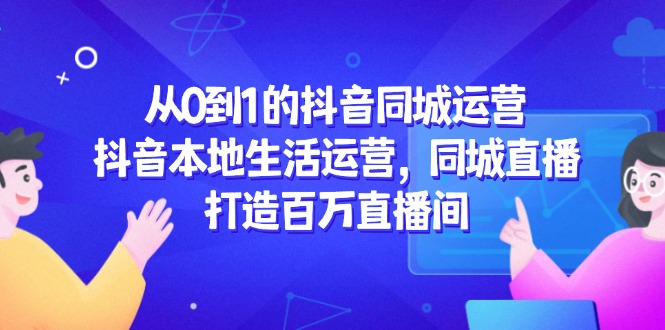 从0到1的抖音同城运营，抖音本地生活运营，同城直播，打造百万直播间-路子网