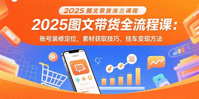 2025图文带货全流程课：账号装修定位，素材获取技巧，挂车变现方法-路子网